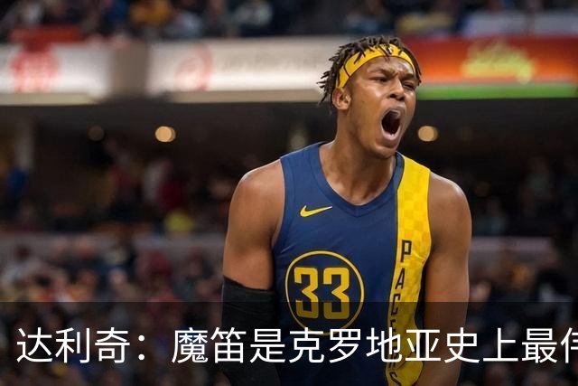 达利奇：魔笛是克罗地亚史上最伟大球员，这一地位将保持很长时间